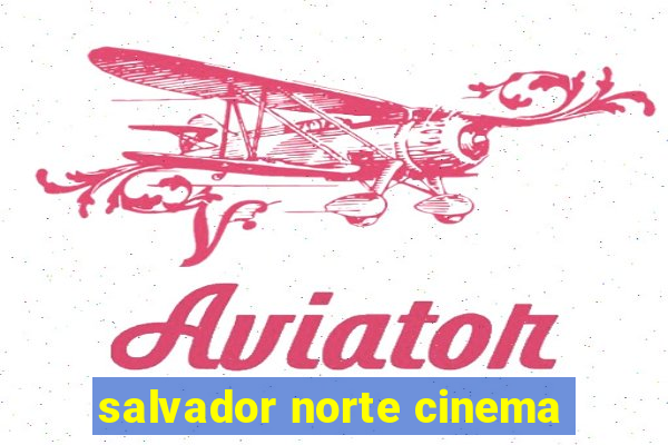 salvador norte cinema